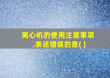 离心机的使用注意事项,表述错误的是( )